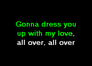 Gonna dress you

up with my love,
all over, all over