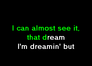 I can almost see it,

that dream
I'm dreamin' but