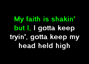 My faith is shakin'
but I. I gotta keep

tryin', gotta keep my
head held high