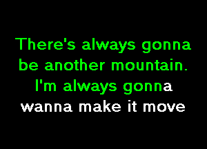 There's always gonna
be another mountain.
I'm always gonna
wanna make it move