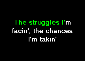 The struggles I'm

facin'. the chances
I'm takin'