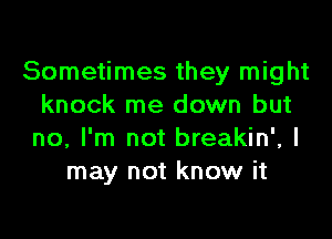 Sometimes they might
knock me down but

no, I'm not breakin', I
may not know it