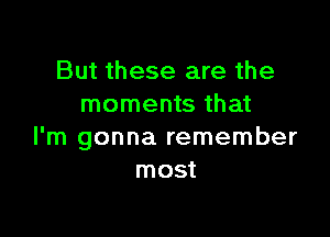 But these are the
moments that

I'm gonna remember
most