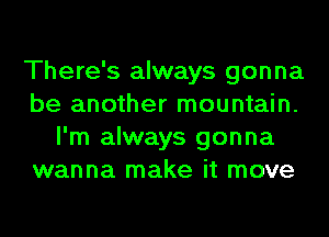 There's always gonna
be another mountain.
I'm always gonna
wanna make it move