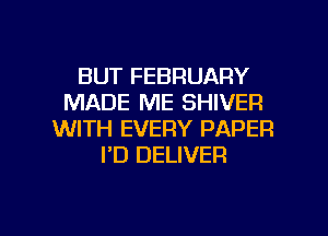 BUT FEBRUARY
MADE ME SHIVER
WITH EVERY PAPER
I'D DELIVER

g