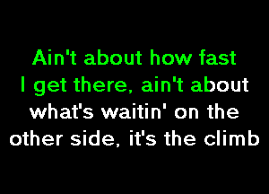 Ain't about how fast
I get there, ain't about
what's waitin' on the
other side, it's the climb