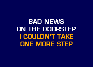 BAD NEWS
ON THE DOORSTEP
I COULDN'T TAKE
ONE MORE STEP

g