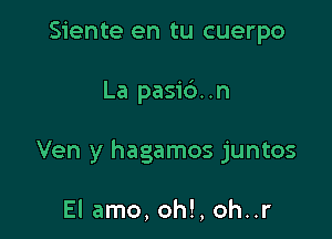 Siente en tu cuerpo

La pasib. .n

Ven y hagamos juntos

El amo, oh!, oh..r