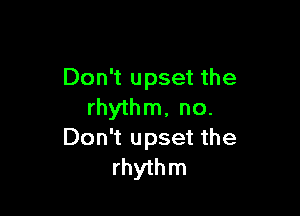 Don't upset the
rhythm, no.

Don't upset the
rhythm