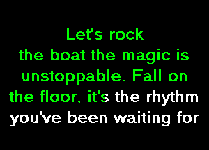 Let's rock
the boat the magic is
unstoppable. Fall on
the floor, it's the rhythm
you've been waiting for