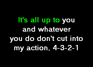 It's all up to you
and whatever

you do don't cut into
my action, 4-3-2-1