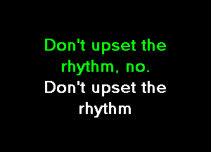 Don't upset the
rhythm, no.

Don't upset the
rhythm