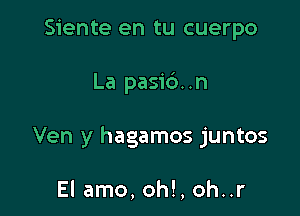 Siente en tu cuerpo

La pasib. .n

Ven y hagamos juntos

El amo, oh!, oh..r