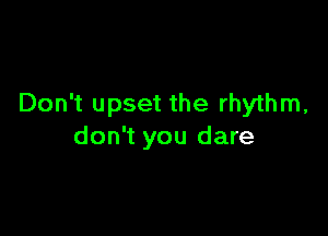 Don't upset the rhythm,

don't you dare