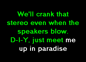 We'll crank that
stereo even when the

speakers blow.
D-I-Y, just meet me
up in paradise