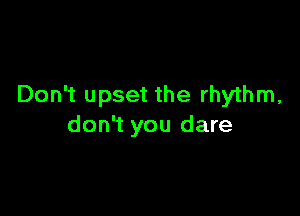 Don't upset the rhythm,

don't you dare