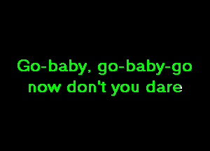 Go- baby. 90- baby-go

now don't you dare