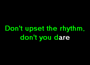 Don't upset the rhythm,

don't you dare