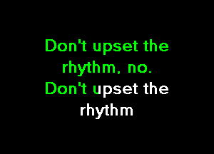 Don't upset the
rhythm, no.

Don't upset the
rhythm