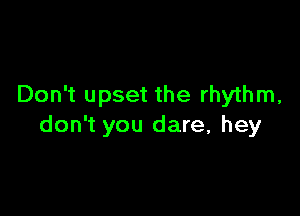 Don't upset the rhythm,

don't you dare, hey