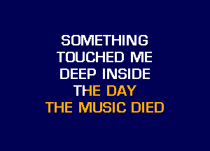 SOMETHING
TOUCHED ME
DEEP INSIDE

THE DAY
THE MUSIC DIED