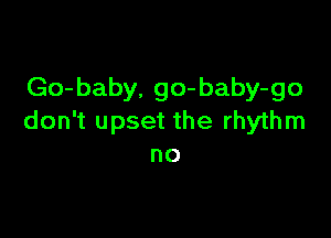 Go-baby. go-baby-go

don't upset the rhythm
no