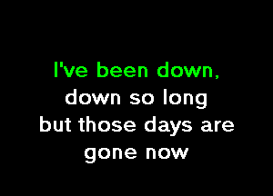 I've been down,

down so long
but those days are
gone now