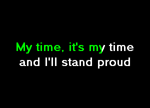 My time. it's my time

and I'll stand proud