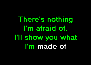 There's nothing
I'm afraid of,

I'll show you what
I'm made of