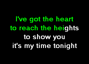 I've got the heart
to reach the heights

to show you
it's my time tonight