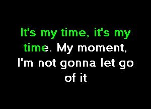 It's my time, it's my
time. My moment,

I'm not gonna let go
of it