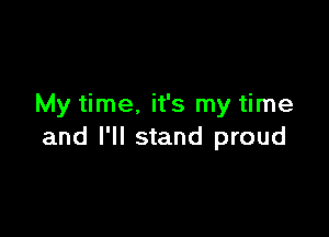 My time. it's my time

and I'll stand proud