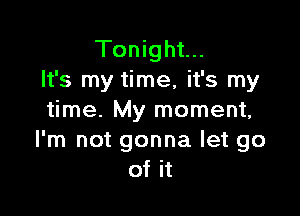 Tonight...
It's my time, it's my

time. My moment,
I'm not gonna let go
of it