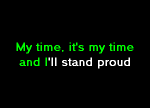 My time. it's my time

and I'll stand proud