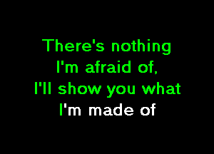 There's nothing
I'm afraid of,

I'll show you what
I'm made of