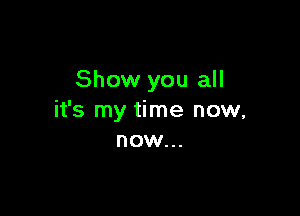 Show you all

it's my time now,
now...