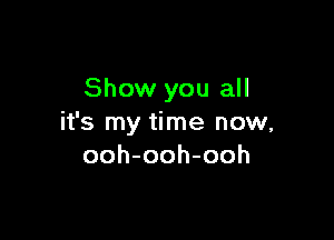 Show you all

it's my time now,
ooh-ooh-ooh