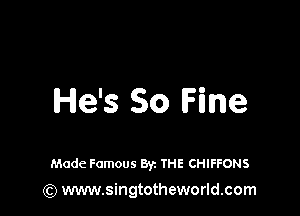 He's So Fine

Made Famous Byz IHE CHIFFONS
(Q www.singtotheworld.com