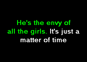 He's the envy of

all the girls. It's just a
matter of time