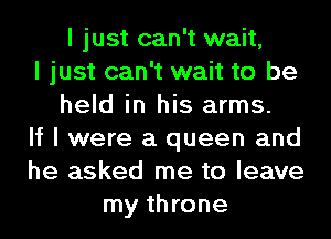 I just can't wait,
I just can't wait to be
held in his arms.
If I were a queen and
he asked me to leave
my throne