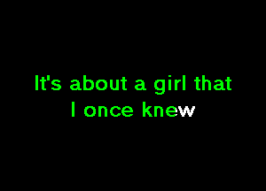 It's about a girl that

I once knew