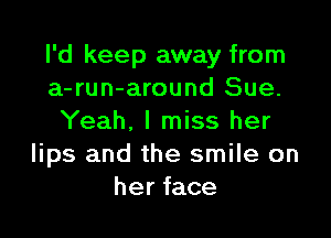 I'd keep away from
a-run-around Sue.

Yeah, I miss her
lips and the smile on
her face