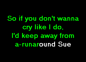 So if you don't wanna
cry like I do,

I'd keep away from
a-runaround Sue