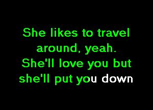 She likes to travel
around, yeah.

She'll love you but
she'll put you down