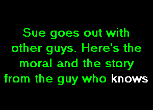 Sue goes out with
other guys. Here's the
moral and the story
from the guy who knows