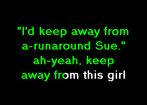 I'd keep away from
a-runaround Sue.

ah-yeah, keep
away from this girl