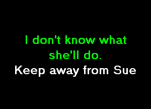 I don't know what

sheWIdo.
Keep away from Sue