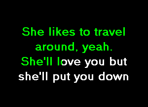 She likes to travel
around, yeah.

She'll love you but
she'll put you down