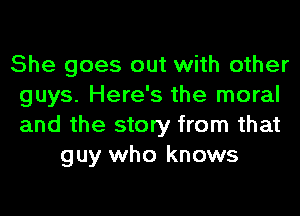 She goes out with other
guys. Here's the moral
and the story from that

guy who knows