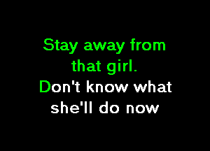 Stay away from
that girl.

Don't know what
she'll do now